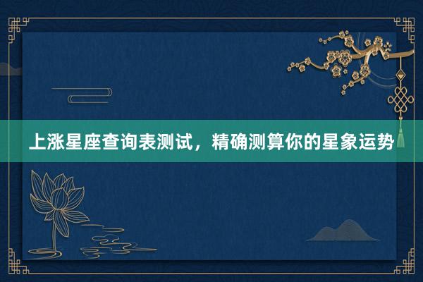 上涨星座查询表测试，精确测算你的星象运势